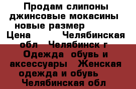 Продам слипоны джинсовые(мокасины),новые,размер 39-40. › Цена ­ 550 - Челябинская обл., Челябинск г. Одежда, обувь и аксессуары » Женская одежда и обувь   . Челябинская обл.